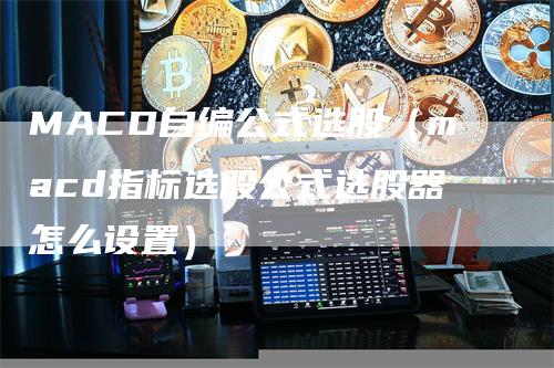 MACD自编公式选股（macd指标选股公式选股器怎么设置）-领航期货