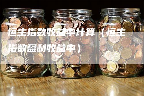 恒生指数收益率计算（恒生指数盈利收益率）-领航期货