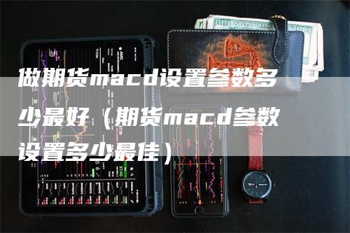 做期货macd设置参数多少最好（期货macd参数设置多少最佳）