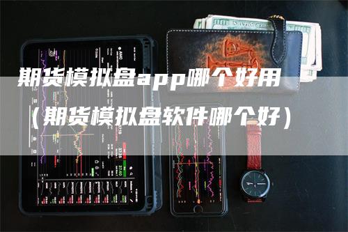 期货模拟盘app哪个好用（期货模拟盘软件哪个好）-领航期货