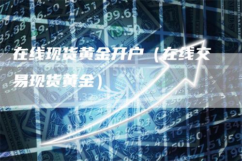 在线现货黄金开户（在线交易现货黄金）