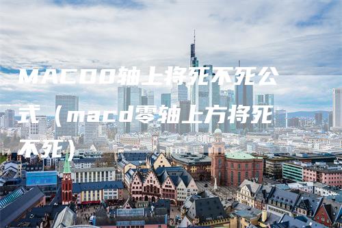 MACD0轴上将死不死公式（macd零轴上方将死不死）