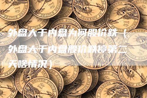 外盘大于内盘为何股价跌（外盘大于内盘股价跌停第二天啥情况）-领航期货