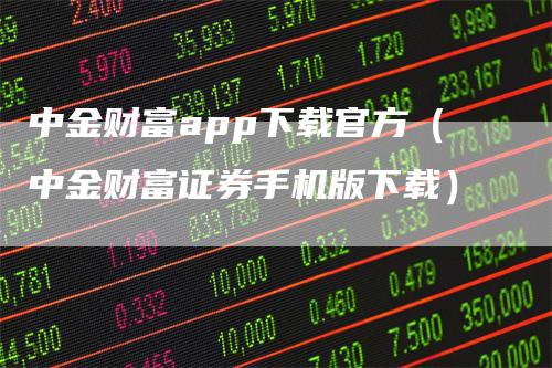 中金财富app下载官方（中金财富证券手机版下载）-领航期货