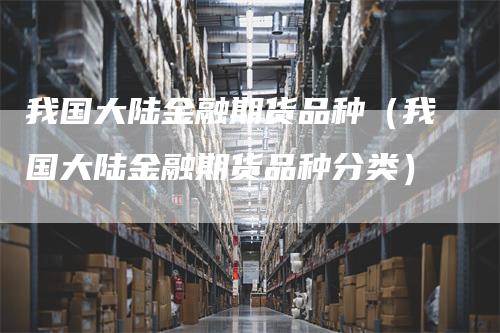 我国大陆金融期货品种（我国大陆金融期货品种分类）