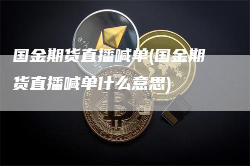 国金期货直播喊单(国金期货直播喊单什么意思)-领航期货