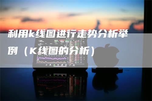 利用k线图进行走势分析举例（K线图的分析）-领航期货