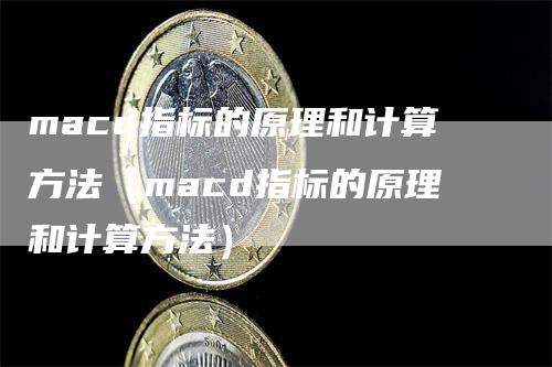 macd指标的原理和计算方法（macd指标的原理和计算方法）-领航期货