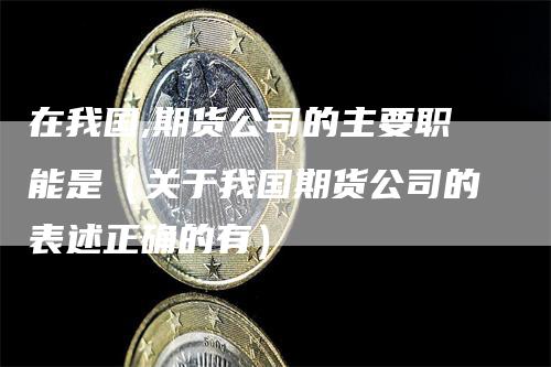 在我国,期货公司的主要职能是（关于我国期货公司的表述正确的有）