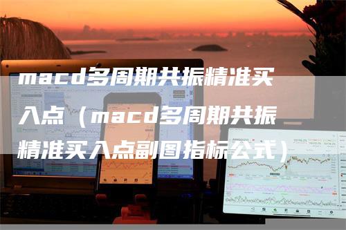 macd多周期共振精准买入点（macd多周期共振精准买入点副图指标公式）-领航期货