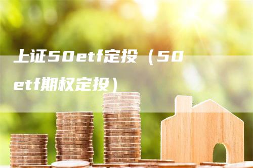 上证50etf定投（50etf期权定投）-领航期货