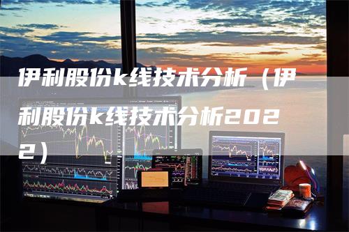 伊利股份k线技术分析（伊利股份k线技术分析2022）-领航期货