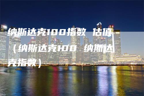 纳斯达克100指数 估值（纳斯达克100 纳斯达克指数）-领航期货