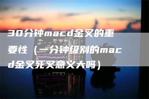 30分钟macd金叉的重要性（一分钟级别的macd金叉死叉意义大吗）-领航期货