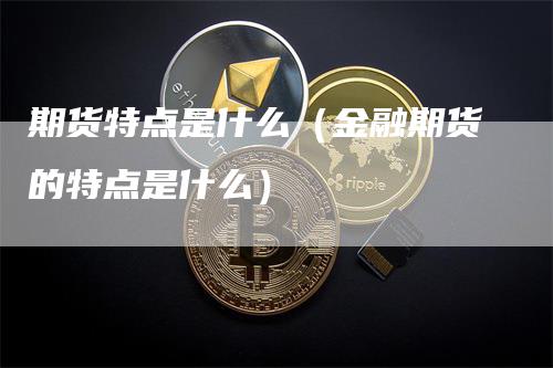 期货特点是什么（金融期货的特点是什么）-领航期货