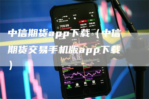 中信期货app下载（中信期货交易手机版app下载）-领航期货