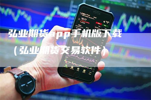 弘业期货app手机版下载（弘业期货交易软件）-领航期货