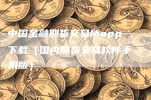 中国金融期货交易所app下载（国内期货交易软件手机版）-领航期货