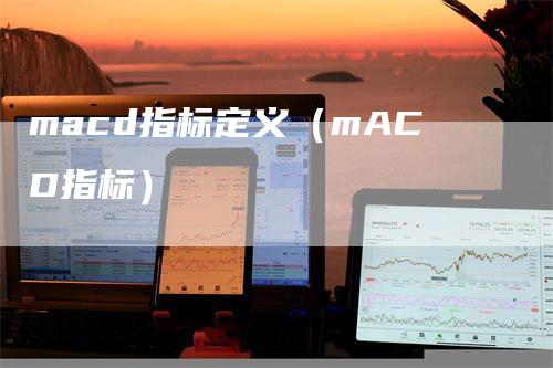 macd指标定义（mACD指标）-领航期货
