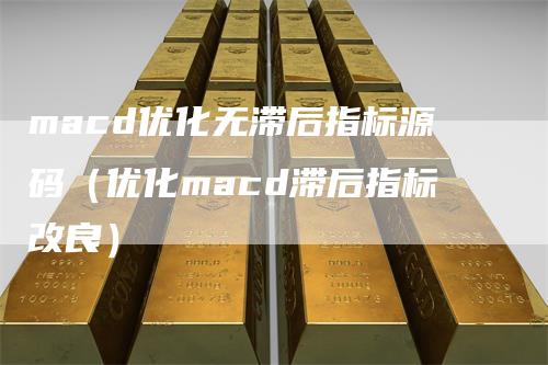 macd优化无滞后指标源码（优化macd滞后指标改良）