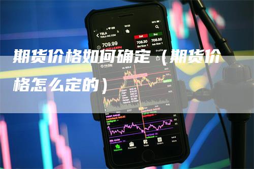 期货价格如何确定（期货价格怎么定的）-领航期货