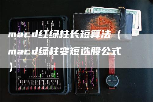 macd红绿柱长短算法（macd绿柱变短选股公式）-领航期货