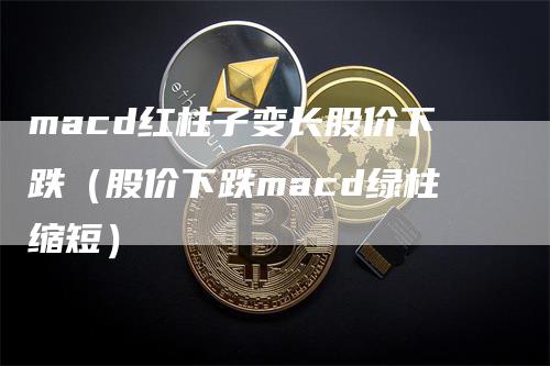 macd红柱子变长股价下跌（股价下跌macd绿柱缩短）-领航期货