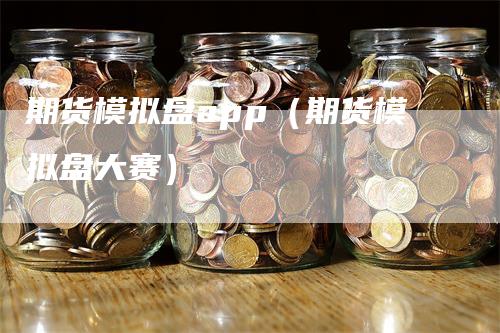 期货模拟盘app（期货模拟盘大赛）-领航期货