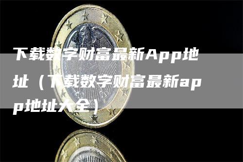 下载数字财富最新App地址（下载数字财富最新app地址大全）-领航期货