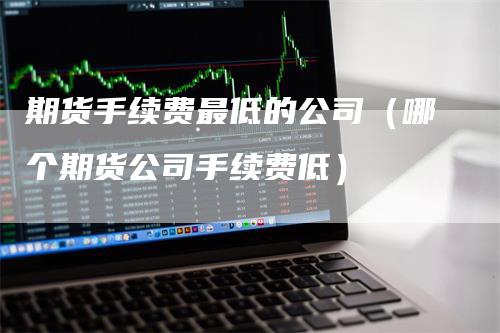 期货手续费最低的公司（哪个期货公司手续费低）-领航期货