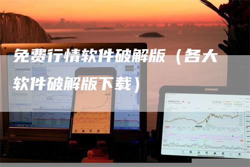 免费行情软件破解版（各大软件破解版下载）-领航期货