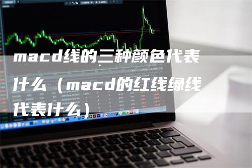 macd线的三种颜色代表什么（macd的红线绿线代表什么）-领航期货