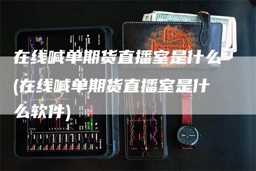 在线喊单期货直播室是什么(在线喊单期货直播室是什么软件)