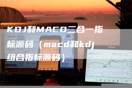 KDJ和MACD二合一指标源码（macd和kdj组合指标源码）-领航期货