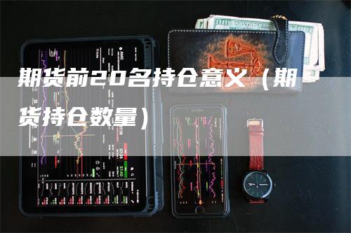 期货前20名持仓意义（期货持仓数量）