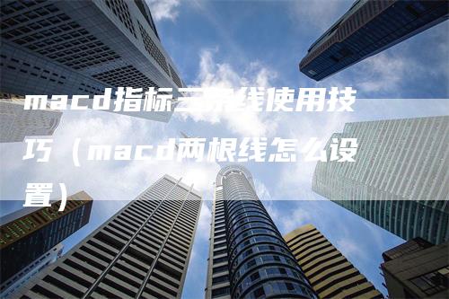 macd指标三条线使用技巧（macd两根线怎么设置）-领航期货