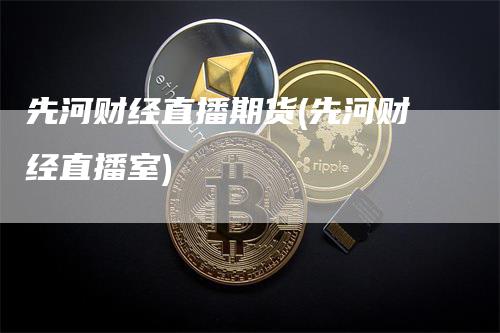 先河财经直播期货(先河财经直播室)-领航期货