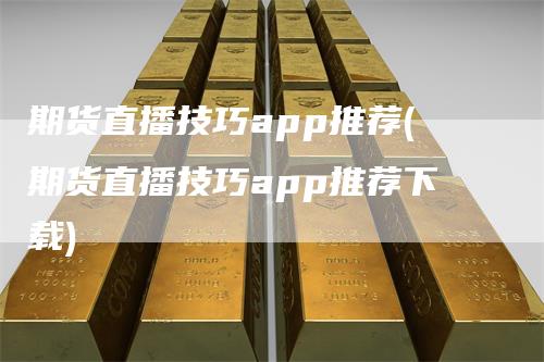 期货直播技巧app推荐(期货直播技巧app推荐下载)-领航期货