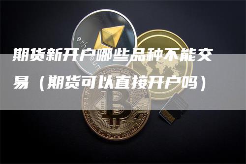 期货新开户哪些品种不能交易（期货可以直接开户吗）-领航期货