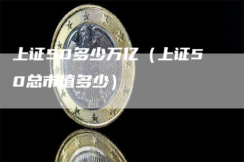 上证50多少万亿（上证50总市值多少）-领航期货