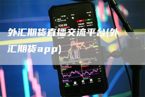 外汇期货直播交流平台(外汇期货app)-领航期货