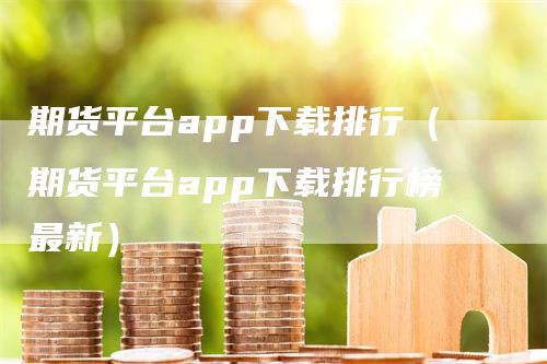 期货平台app下载排行（期货平台app下载排行榜最新）-领航期货