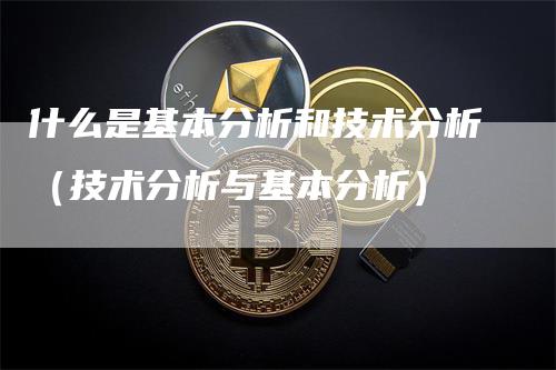 什么是基本分析和技术分析（技术分析与基本分析）-领航期货