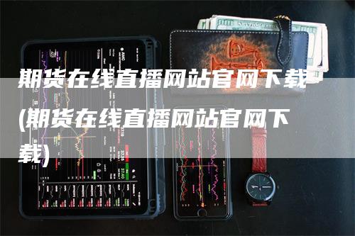 期货在线直播网站官网下载(期货在线直播网站官网下载)-领航期货