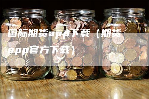 国际期货app下载（期货app官方下载）