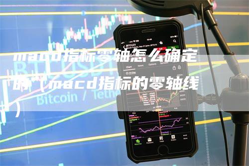 macd指标零轴怎么确定的（macd指标的零轴线）-领航期货