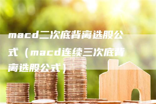 macd二次底背离选股公式（macd连续三次底背离选股公式）-领航期货