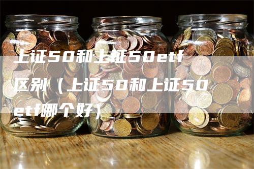 上证50和上证50etf区别（上证50和上证50etf哪个好）-领航期货