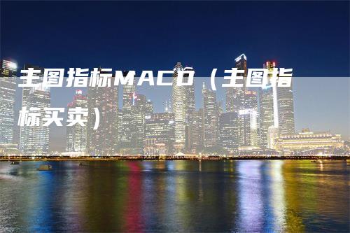 主图指标MACD（主图指标买卖）-领航期货