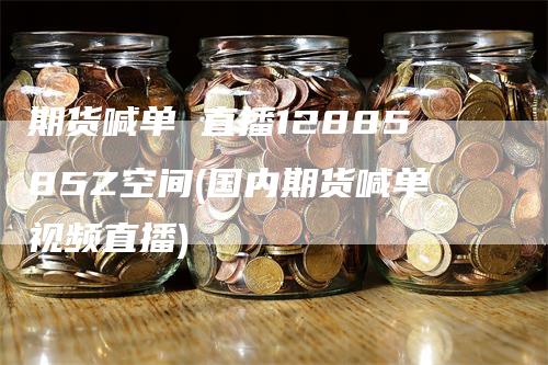 期货喊单 直播1288585Z空间(国内期货喊单视频直播)-领航期货